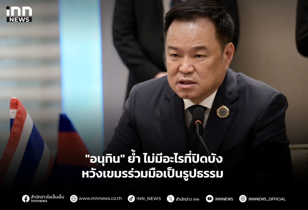 "อนุทิน" ย้ำ ไม่มีอะไรที่ปิดบัง หวังเขมรร่วมมือเป็นรูปธรรม