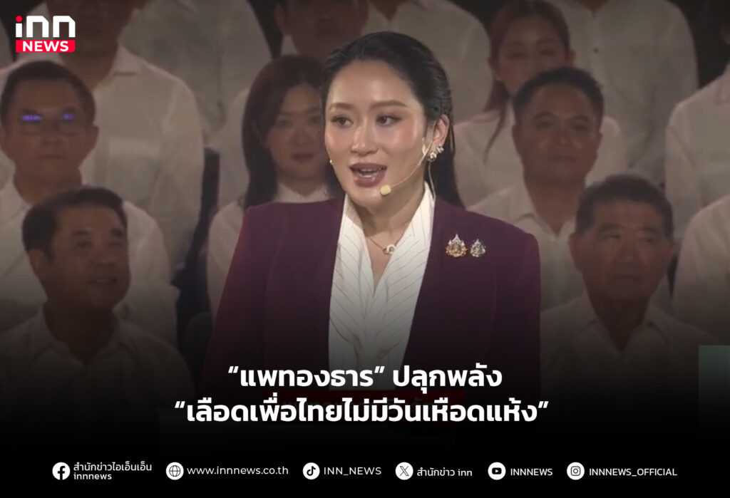 “แพทองธาร” ปลุกพลัง “เลือดเพื่อไทยไม่มีวันเหือดแห้ง”