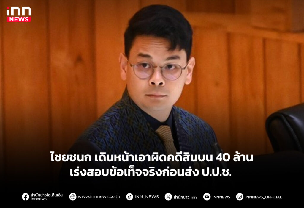ไชยชนก เดินหน้าเอาผิดคดีสินบน 40 ล้าน เร่งสอบข้อเท็จจริงก่อนส่ง ป.ป.ช.