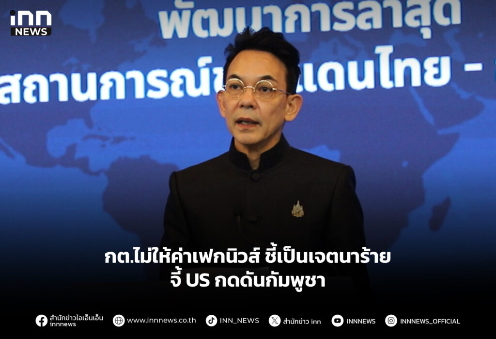 กต.ไม่ให้ค่าเฟกนิวส์ ชี้เป็นเจตนาร้าย จี้ US กดดันกัมพูชา