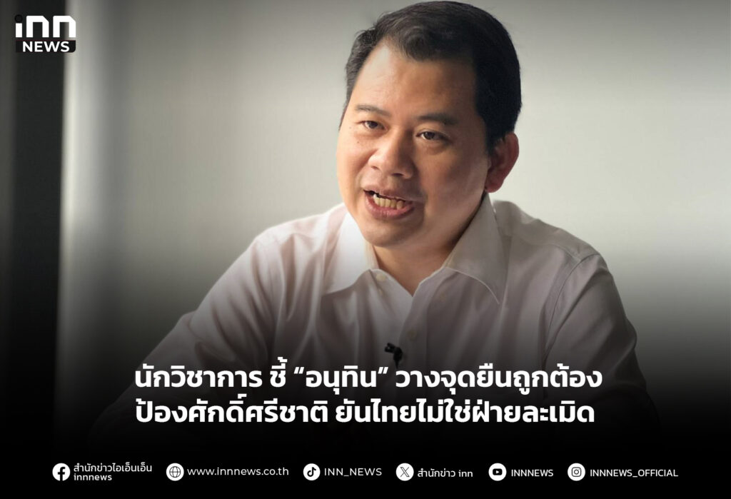 นักวิชาการ ชี้ “อนุทิน” วางจุดยืนถูกต้อง ป้องศักดิ์ศรีชาติ ยันไทยไม่ใช่ฝ่ายละเมิด