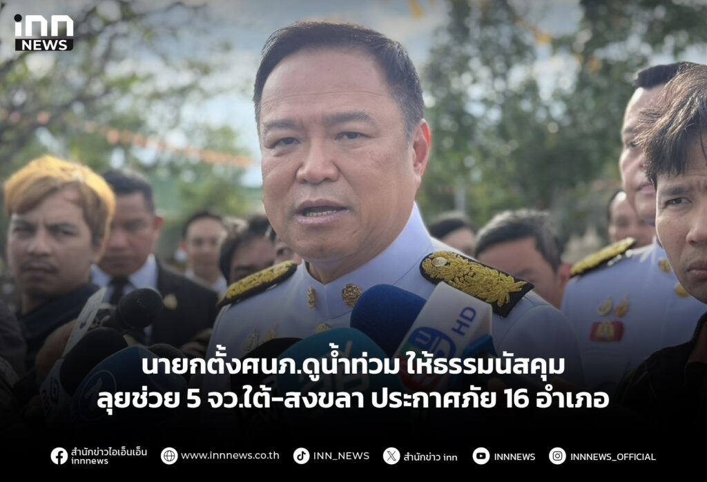 นายกตั้งศนภ.ดูน้ำท่วม ให้ธรรมนัสคุม ลุยช่วย 5 จว.ใต้-สงขลา ประกาศภัย 16 อำเภอ