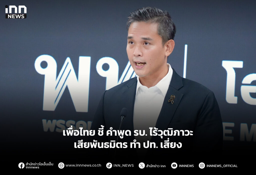 เพื่อไทย ชี้ คำพูด รบ. ไร้วุฒิภาวะ-เสียพันธมิตร ทำ ปท. เสี่ยง