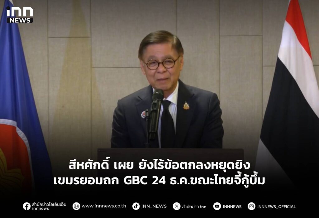 สีหศักดิ์ เผย ยังไร้ข้อตกลงหยุดยิง-เขมรยอมถก GBC 24 ธ.ค.ขณะไทยจี้กู้บึ้ม