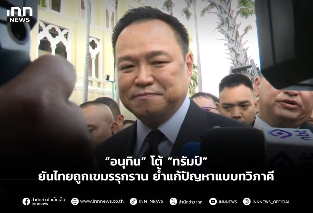 ”อนุทิน“ โต้ “ทรัมป์” ยันไทยถูกเขมรรุกราน ย้ำแก้ปัญหาแบบทวิภาคี