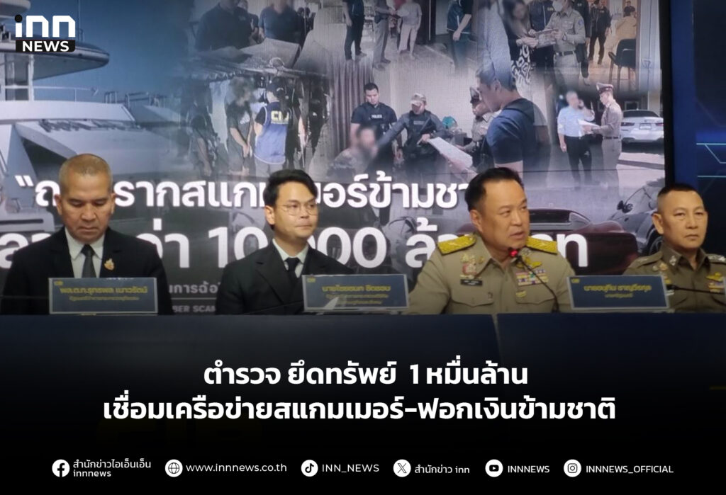 ตำรวจ ยึดทรัพย์ 1 หมื่นล้าน เชื่อมเครือข่ายสแกมเมอร์-ฟอกเงินข้ามชาติ