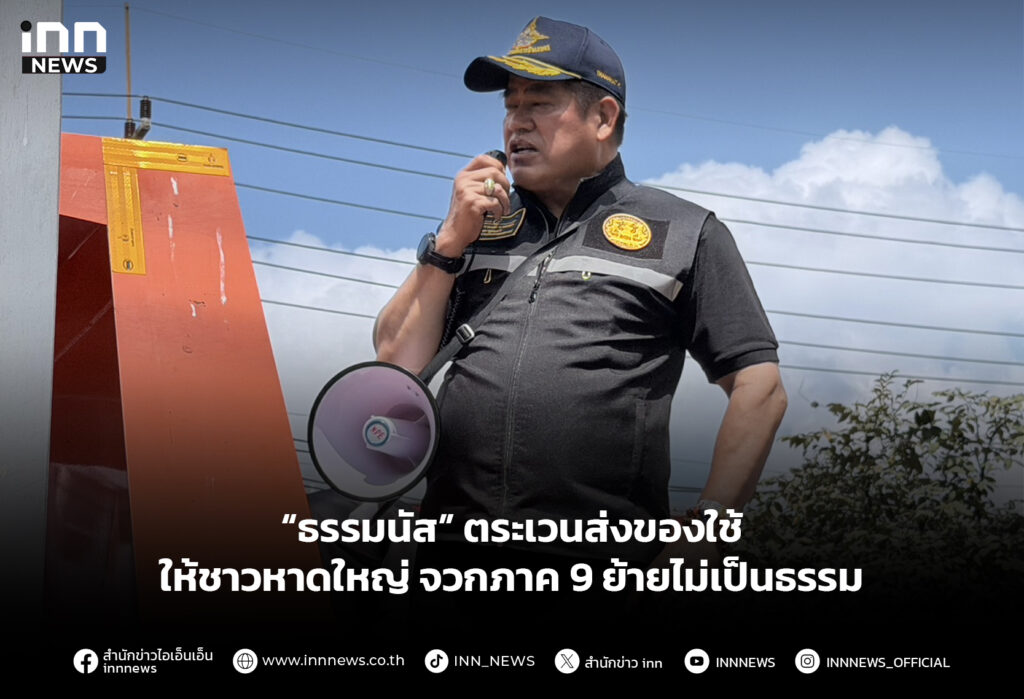 “ธรรมนัส” ตระเวนส่งของใช้ให้ชาวหาดใหญ่ จวกภาค 9 ย้ายไม่เป็นธรรม