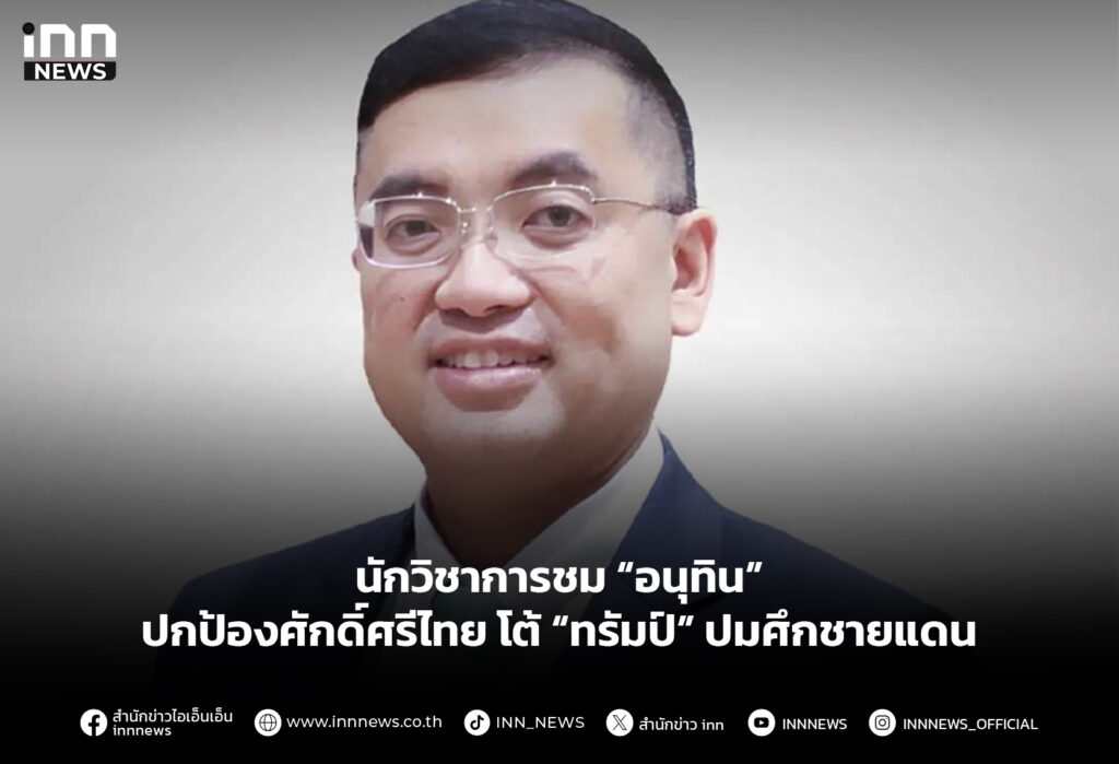 นักวิชาการชม “อนุทิน” ปกป้องศักดิ์ศรีไทยโต้ “ทรัมป์” ปมศึกชายแดน