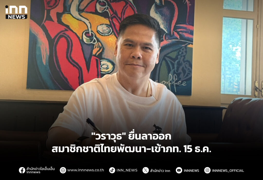 "วราวุธ" ยื่นลาออก สมาชิกชาติไทยพัฒนา-เข้าภท. 15 ธ.ค.