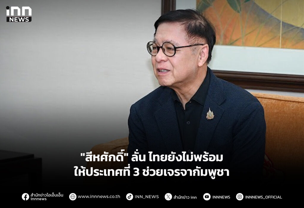 "สีหศักดิ์" ลั่น ไทยยังไม่พร้อมให้ประเทศที่ 3 ช่วยเจรจากัมพูชา