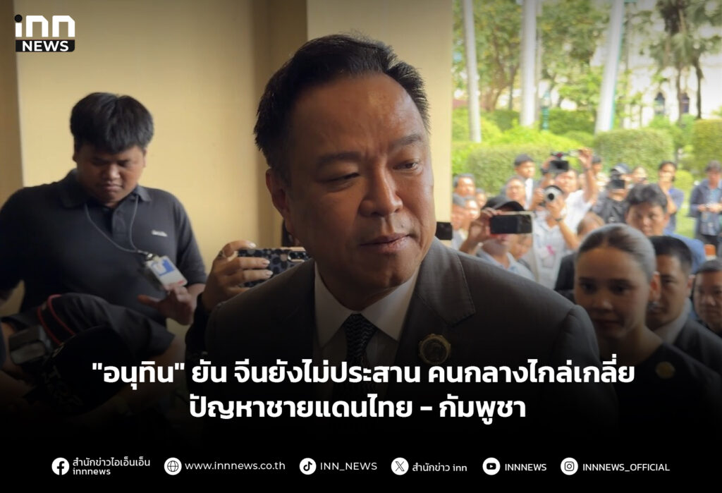 "อนุทิน" ยัน จีนยังไม่ประสาน คนกลางไกล่เกลี่ยปัญหาชายแดนไทย - กัมพูชา