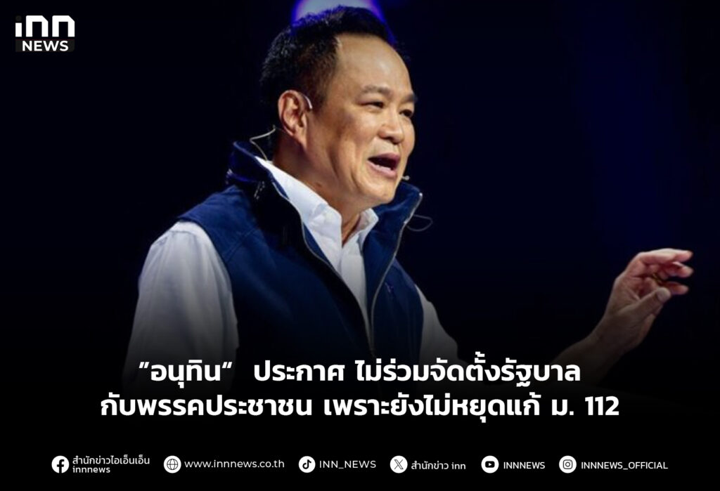 ”อนุทิน“ ประกาศ ไม่ร่วมจัดตั้งรัฐบาลกับพรรคประชาชน เพราะยังไม่หยุดแก้ ม. 112