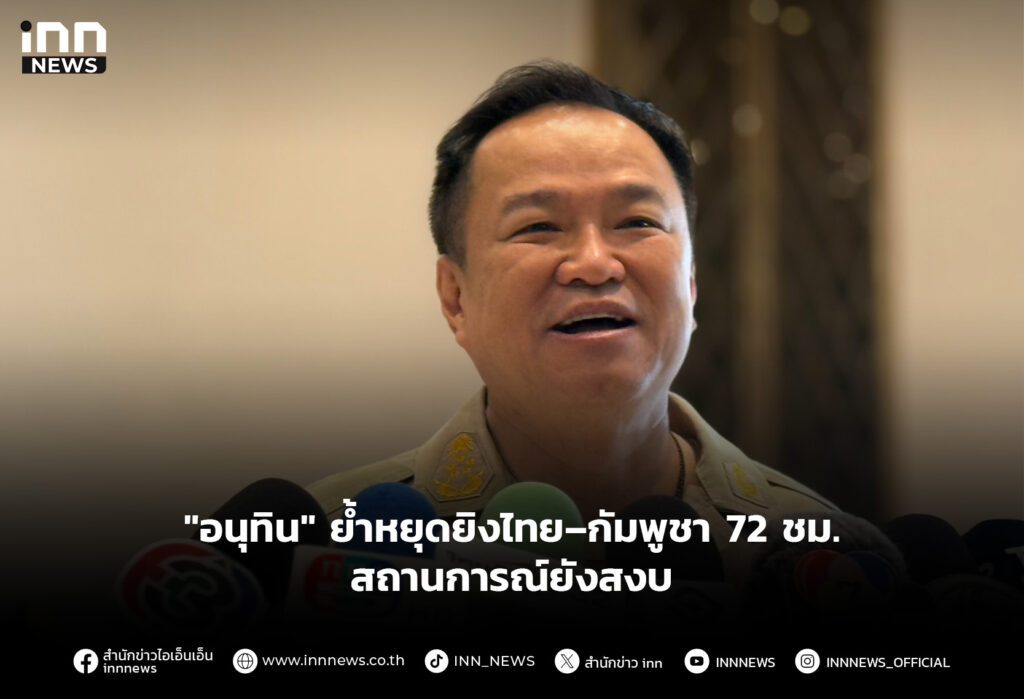 อนุทิน ย้ำหยุดยิงไทย–กัมพูชา 72 ชม.สถานการณ์ยังสงบ