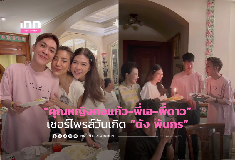 คุณหญิงกอแก้ว-พี่เอ-พี่ดาว เซอร์ไพรส์วันเกิด “ดัง พันกร”