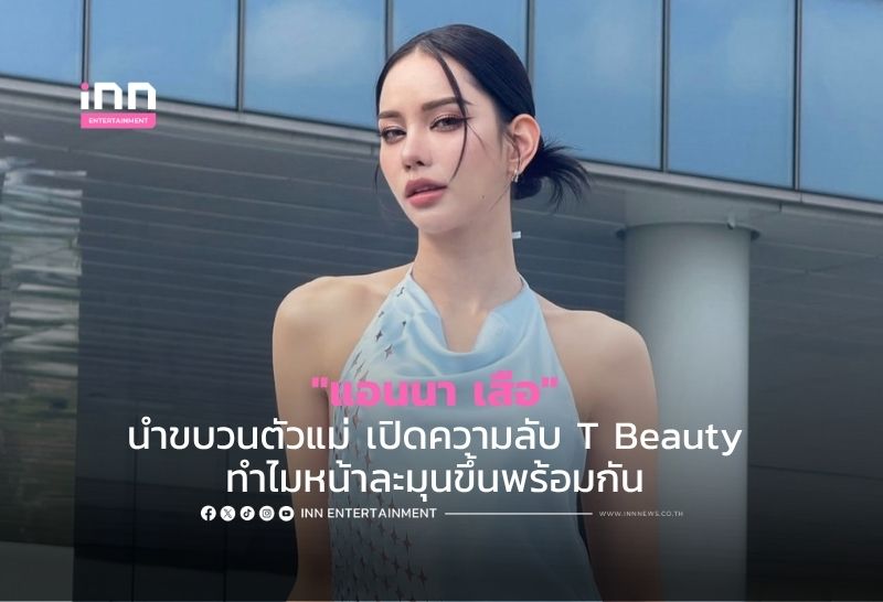 “แอนนา เสือ” นำขบวนตัวแม่ เปิดความลับ T Beauty ทำไมหน้าละมุนขึ้นพร้อมกัน