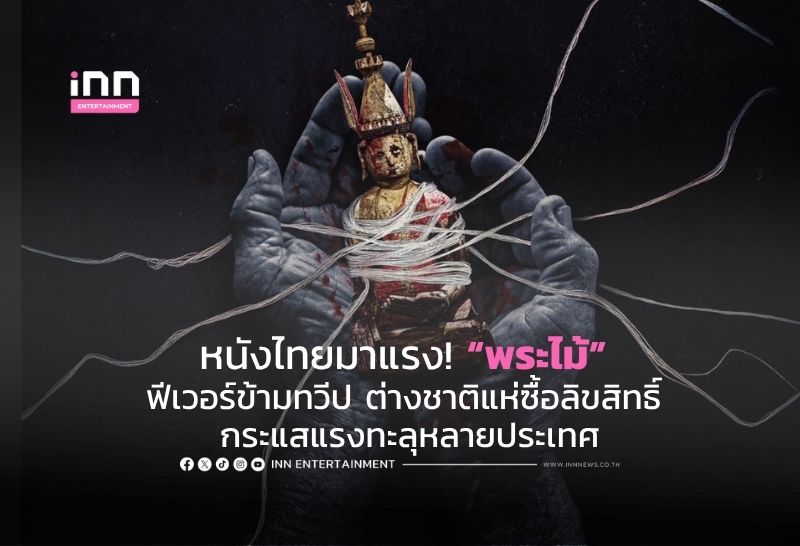 หนังไทยมาแรง! “พระไม้” ฟีเวอร์ข้ามทวีป ต่างชาติแห่ซื้อลิขสิทธิ์ กระแสแรงทะลุหลายประเทศ