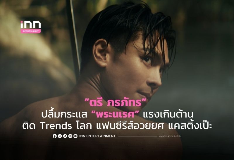 “ตรี ภรภัทร” ปลื้มกระแส “พระนเรศ” แรงเกินต้านติด Trends โลก แฟนซีรีส์อวยยศ แคสติ้งเป๊ะ