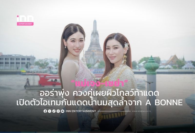 “แม่เจง-เซย่า” ออร่าพุ่ง ควงคู่เผยผิวโกลว์ท้าแดด เปิดตัวไอเทมกันแดดน้ำนมสุดล้ำจาก A BONNE