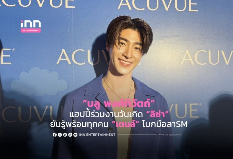 “บลู พงศ์ทิวัตถ์“ แฮปปี้ร่วมงานวันเกิด ”ลิซ่า“ ยันรู้พร้อมทุกคน “เตนล์” โบกมือลาSM