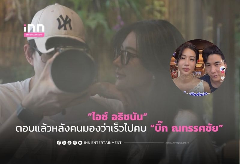 “ไอซ์ อธิชนัน” ตอบแล้วหลังคนมองว่าเร็วไปคบ ”บิ๊ก ณทรรศชัย“
