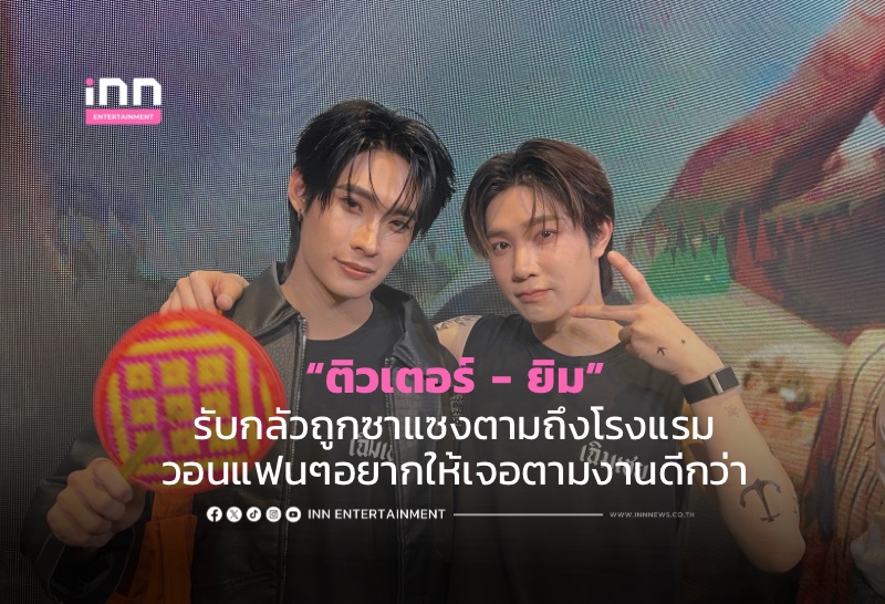 “ติวเตอร์ – ยิม” รับกลัวถูกซาแซงตามถึงโรงแรม วอนแฟนๆอยากให้เจอตามงานดีกว่า