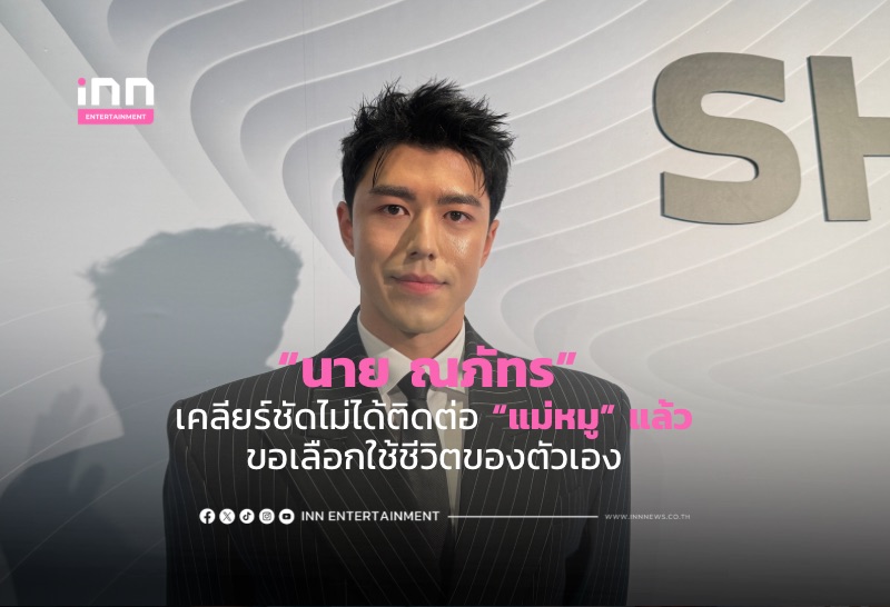 “นาย ณภัทร” เคลียร์ชัดไม่ได้ติดต่อ “แม่หมู” แล้ว ขอเลือกใช้ชีวิตของตัวเอง