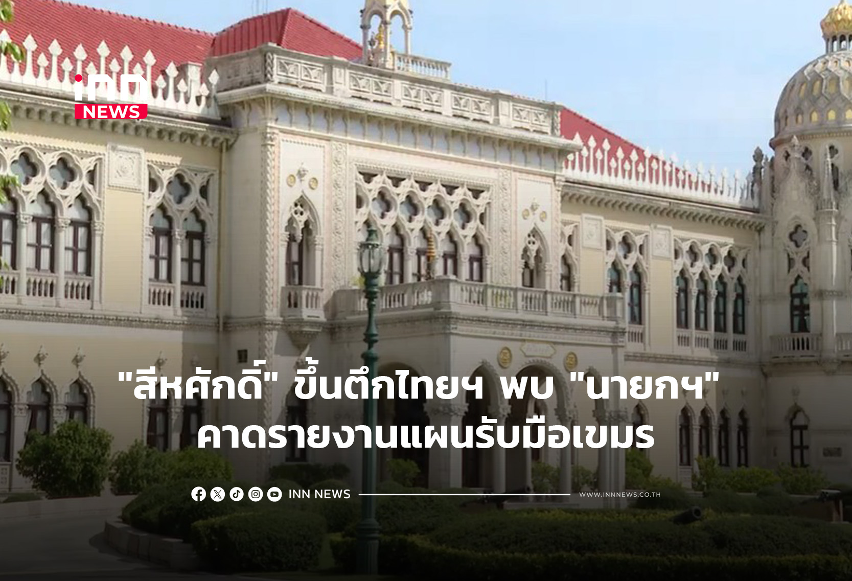 “สีหศักดิ์” ขึ้นตึกไทยฯ พบ “นายกฯ” คาดรายงานแผนรับมือเขมร