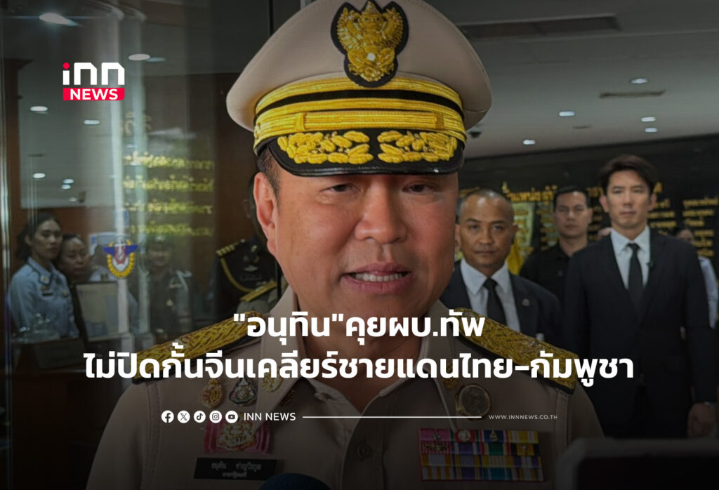 "อนุทิน"คุยผบ.ทัพไม่ปิดกั้นจีนเคลียร์ชายแดนไทย-กัมพูชา
