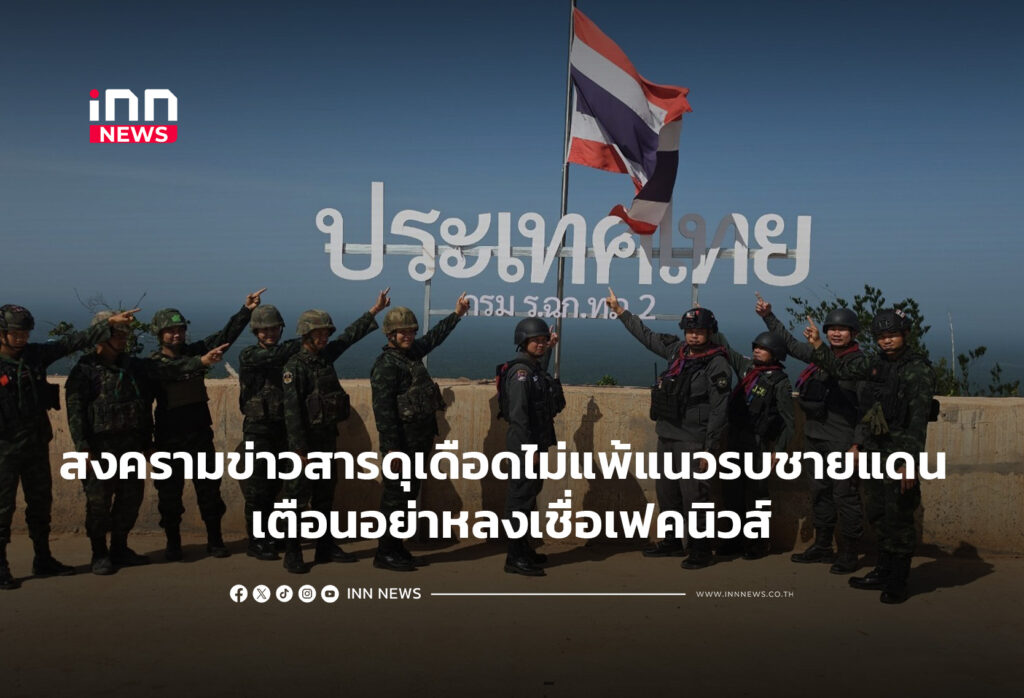 สงครามข่าวสารดุเดือดไม่แพ้แนวรบชายแดน เตือนอย่าหลงเชื่อเฟคนิวส์