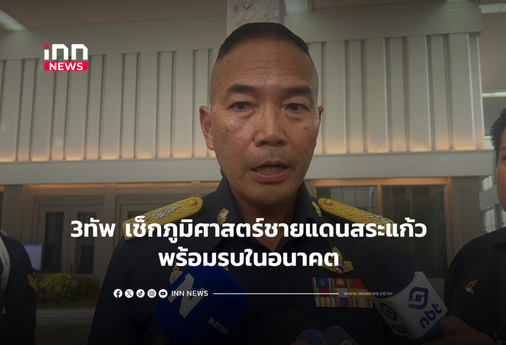 3ทัพ เช็กภูมิศาสตร์ชายแดนสระแก้ว พร้อมรบในอนาคต