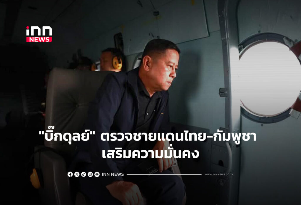 "บิ๊กดุลย์" ตรวจชายแดนไทย-กัมพูชา เสริมความมั่นคง