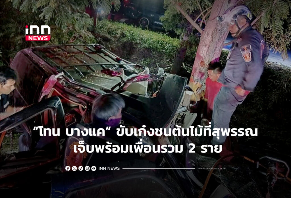 โทน บางแค ขับเก๋งชนต้นไม้ที่สุพรรณ เจ็บพร้อมเพื่อนรวม 2 ราย