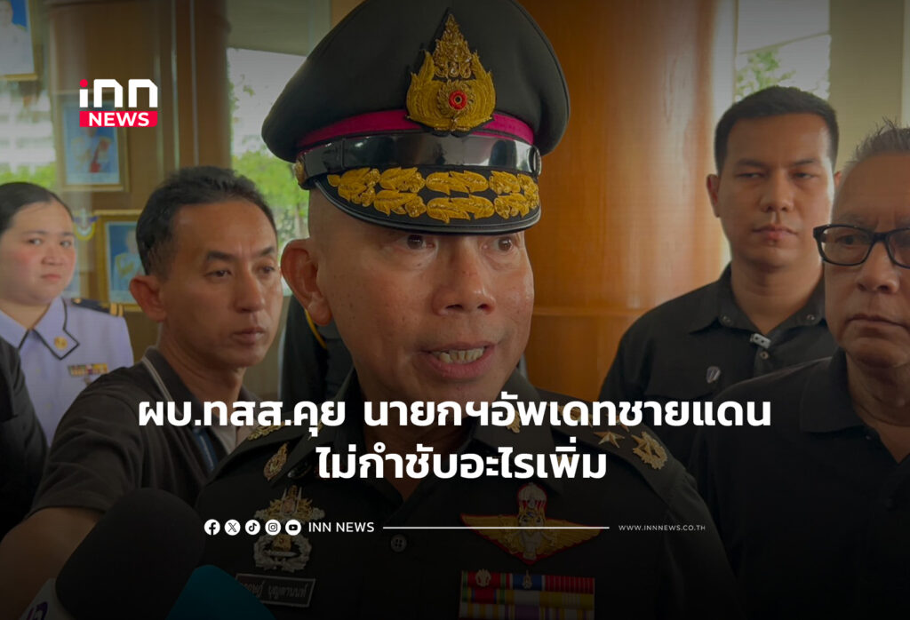 ผบ.ทสส.คุย นายกฯอัพเดทชายแดน ไม่กำชับอะไรเพิ่ม