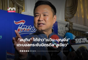 "อนุทิน" โต้ข่าว"เนวิน-บุญยิ่ง"เตะบอลกระชับมิตรดีล"งูเขียว"