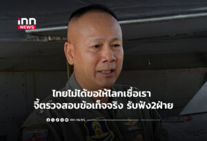 ไทยไม่ได้ขอให้โลกเชื่อเรา จี้ตรวจสอบข้อเท็จจริง รับฟัง2ฝ่าย